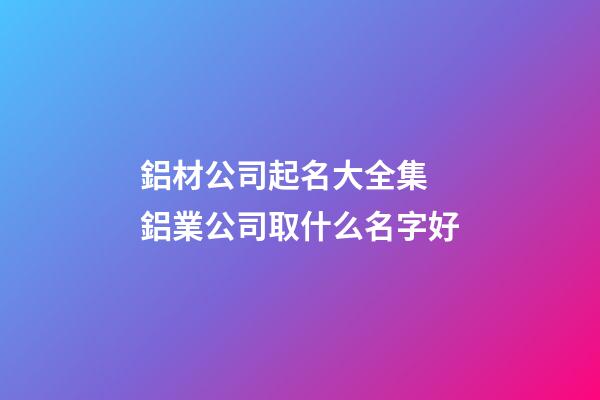 鋁材公司起名大全集 鋁業公司取什么名字好-第1張-公司起名-玄機派
